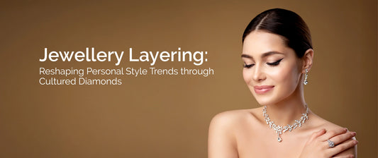 Jewellery Layering: Reshaping Personal Style Trends through Cultured Diamonds